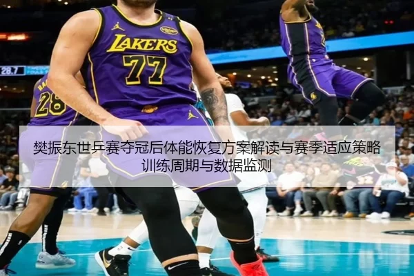 樊振东世乒赛夺冠后体能恢复方案解读与赛季适应策略训练周期与数据监测