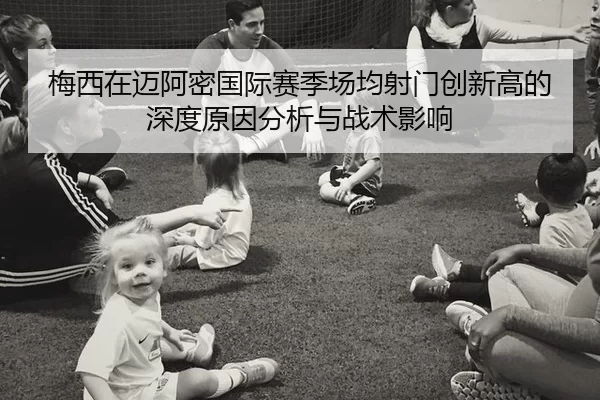 梅西在迈阿密国际赛季场均射门创新高的深度原因分析与战术影响