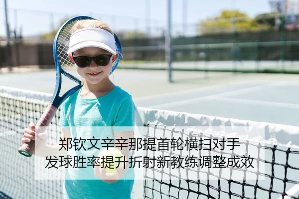 郑钦文辛辛那提首轮横扫对手 发球胜率提升折射新教练调整成效